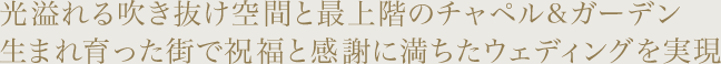 光溢れる吹き抜け空間と最上階のチャペル＆ガーデン生まれ育った街で祝福と感謝に満ちたウェディングを実現