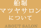 船堀マツヤサロンについて ABOUT SALON