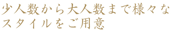 少人数から大人数まで様々なスタイルをご用意
