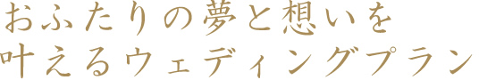 おふたりの夢と想いを叶えるウェディングプラン